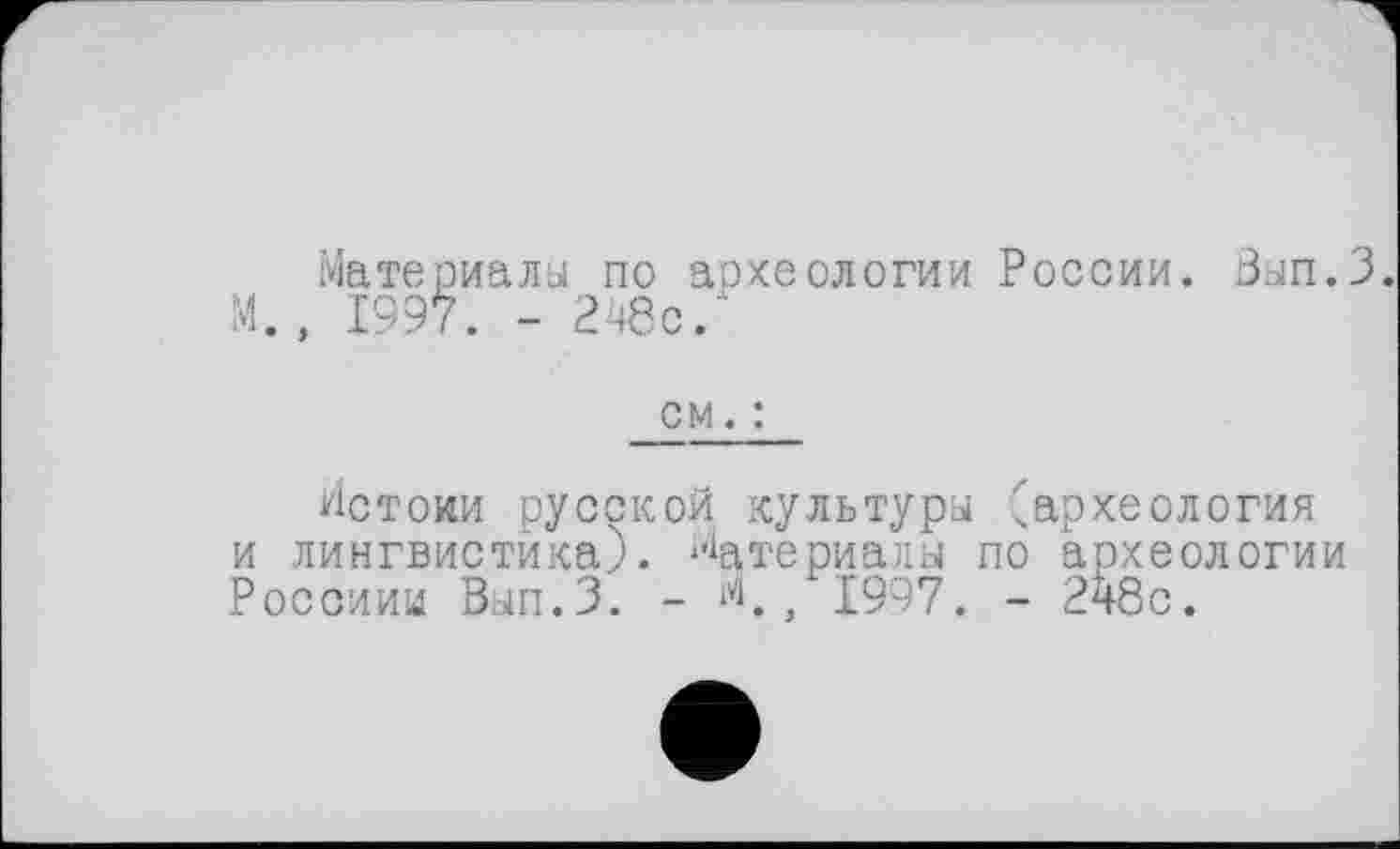 ﻿Материала по археологии России. Вап.З.
М., 1997. - 248с/
см. :
Истоми русской культуры ''археология и лингвистика). Материалы по археологии Россини Вып.З. - И./1997. - 248с.